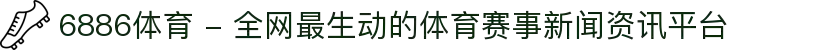 6886体育 - 全网最生动的体育赛事新闻资讯平台